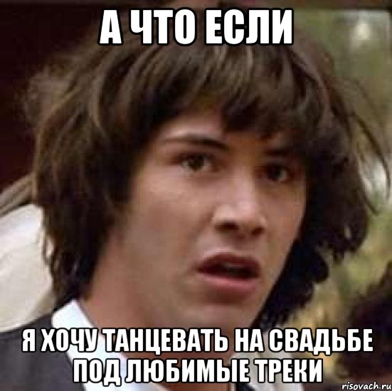 а что если я хочу танцевать на свадьбе под любимые треки, Мем А что если (Киану Ривз)