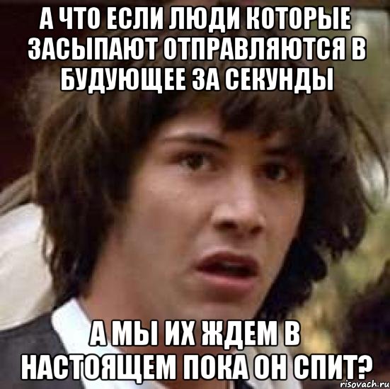 А что если люди которые засыпают отправляются в будующее за секунды А мы их ждем в настоящем пока он спит?, Мем А что если (Киану Ривз)