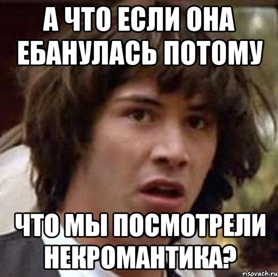 А что если она ебанулась потому что мы посмотрели Некромантика?, Мем А что если (Киану Ривз)