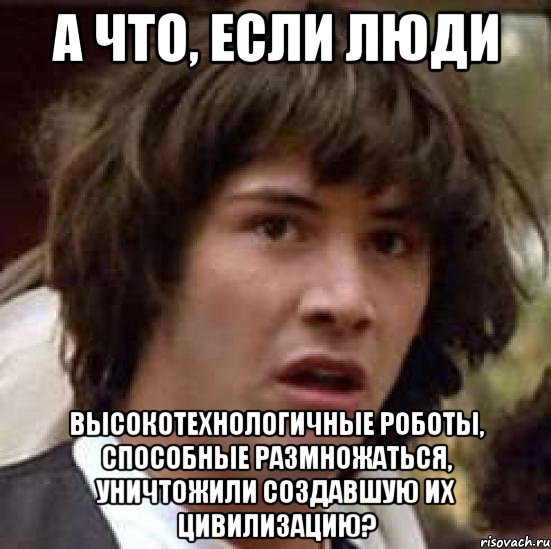 А что, если люди Высокотехнологичные роботы, способные размножаться, уничтожили создавшую их цивилизацию?, Мем А что если (Киану Ривз)