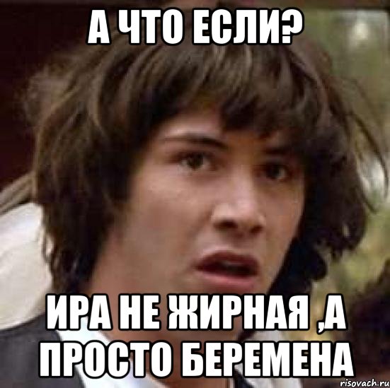 А что если? Ира не жирная ,а просто беремена, Мем А что если (Киану Ривз)