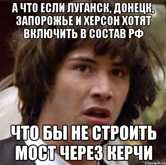 А что если Луганск, Донецк, Запорожье и Херсон хотят включить в состав РФ Что бы не строить мост через Керчи, Мем А что если (Киану Ривз)