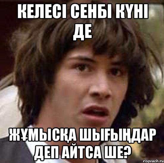 КЕЛЕСІ СЕНБІ КҮНІ ДЕ ЖҰМЫСҚА ШЫҒЫҢДАР ДЕП АЙТСА ШЕ?, Мем А что если (Киану Ривз)