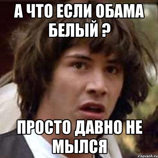 А что если Обама белый ? Просто давно не мылся, Мем А что если (Киану Ривз)