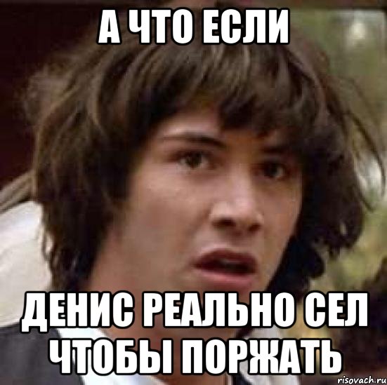 а что если денис реально сел чтобы поржать, Мем А что если (Киану Ривз)