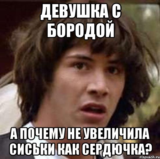 Девушка с бородой А почему не увеличила сиськи как Сердючка?, Мем А что если (Киану Ривз)