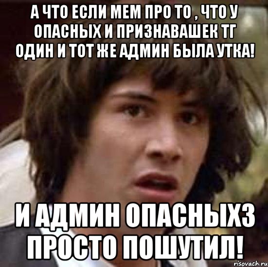 А что если мем про то , что у Опасных и Признавашек ТГ один и тот же админ была утка! И админ Опасныхз просто пошутил!, Мем А что если (Киану Ривз)