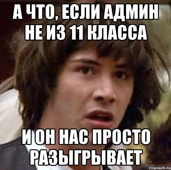 А что, если админ не из 11 класса И он нас просто разыгрывает, Мем А что если (Киану Ривз)