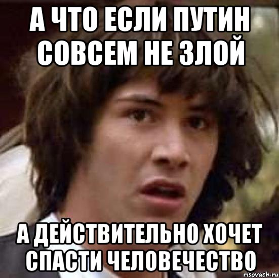 А что если Путин совсем не злой а действительно хочет спасти человечество, Мем А что если (Киану Ривз)