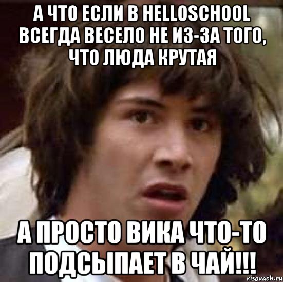 А что если в HELLOSCHOOL всегда весело не из-за того, что Люда крутая а просто Вика что-то подсыпает в чай!!!, Мем А что если (Киану Ривз)