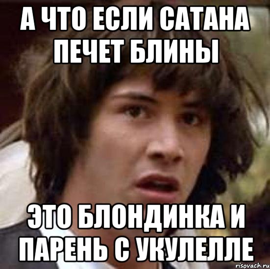 а что если сатана печет блины это блондинка и парень с укулелле, Мем А что если (Киану Ривз)