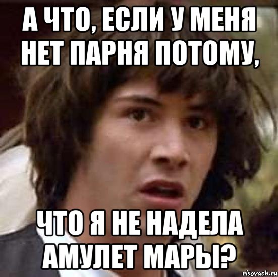 А ЧТО, ЕСЛИ У МЕНЯ НЕТ ПАРНЯ ПОТОМУ, ЧТО Я НЕ НАДЕЛА АМУЛЕТ МАРЫ?, Мем А что если (Киану Ривз)