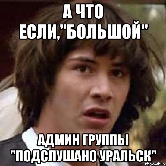 А что если,"Большой" админ группы "Подслушано Уральск", Мем А что если (Киану Ривз)