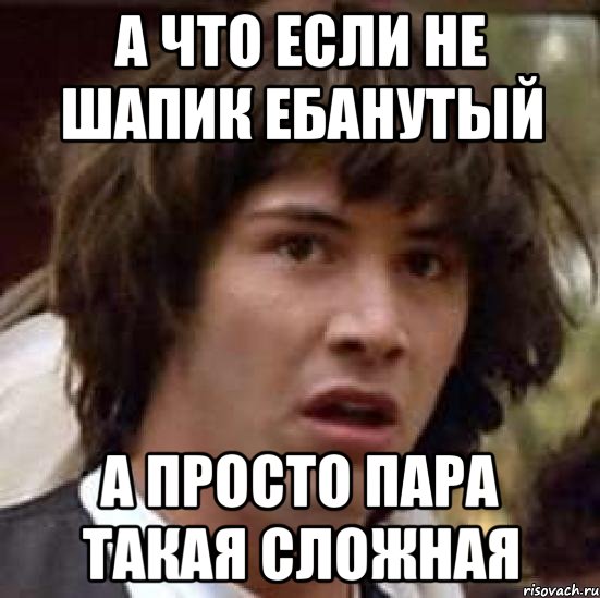 А что если не шапик ебанутый а просто пара такая сложная, Мем А что если (Киану Ривз)