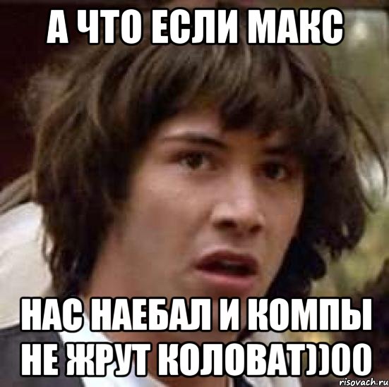 А что если Макс нас наебал и компы не жрут коловат))00, Мем А что если (Киану Ривз)