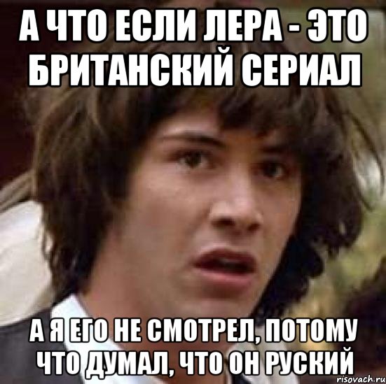 А что если Лера - Это Британский Сериал А я его не смотрел, потому что думал, что он руский, Мем А что если (Киану Ривз)