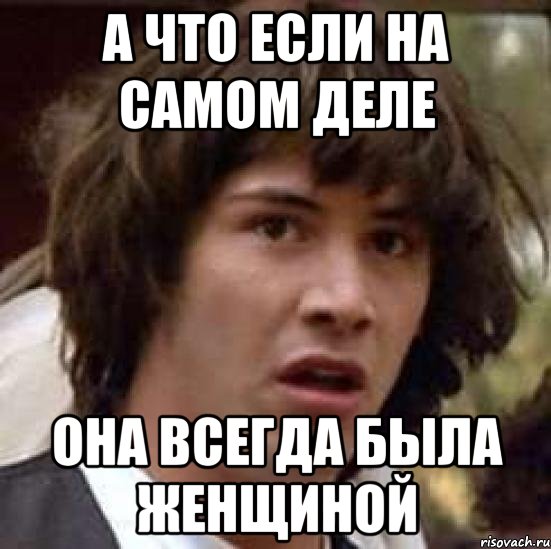 А что если на самом деле она всегда была женщиной, Мем А что если (Киану Ривз)