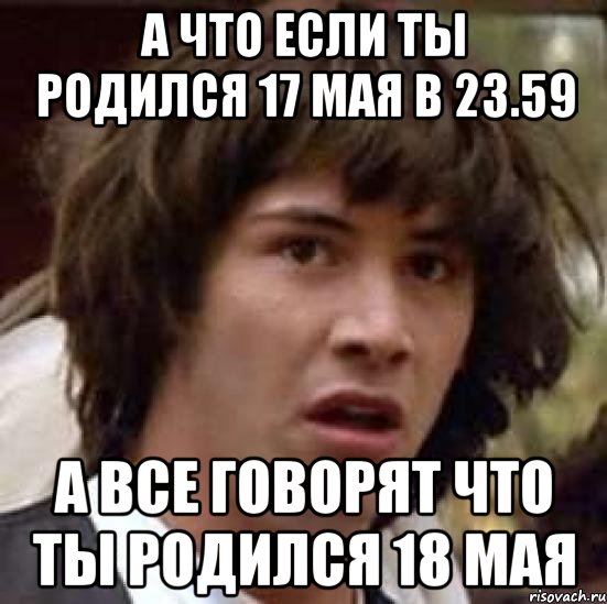 А что если ты родился 17 мая в 23.59 А все говорят что ты родился 18 мая, Мем А что если (Киану Ривз)