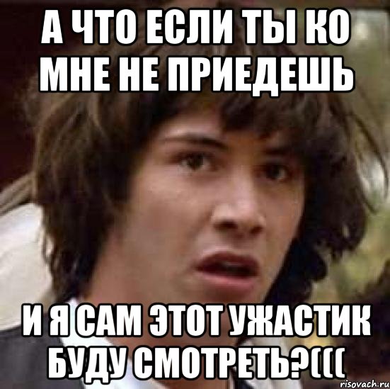 А что если ты ко мне не приедешь И я сам этот ужастик буду смотреть?(((, Мем А что если (Киану Ривз)