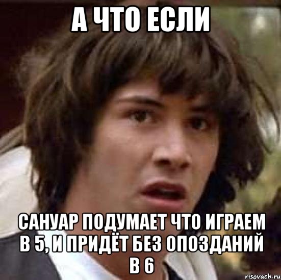 А что если Сануар подумает что играем в 5, и придёт без опозданий в 6, Мем А что если (Киану Ривз)