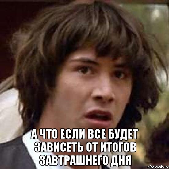  а что если все будет зависеть от итогов завтрашнего дня, Мем А что если (Киану Ривз)