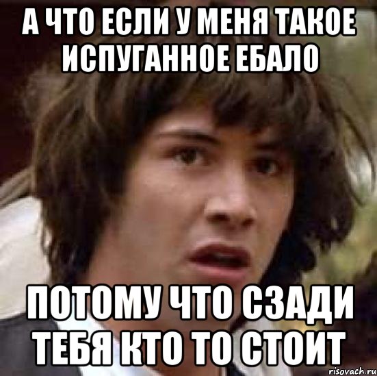 А что если у меня такое испуганное ебало Потому что сзади тебя кто то стоит, Мем А что если (Киану Ривз)