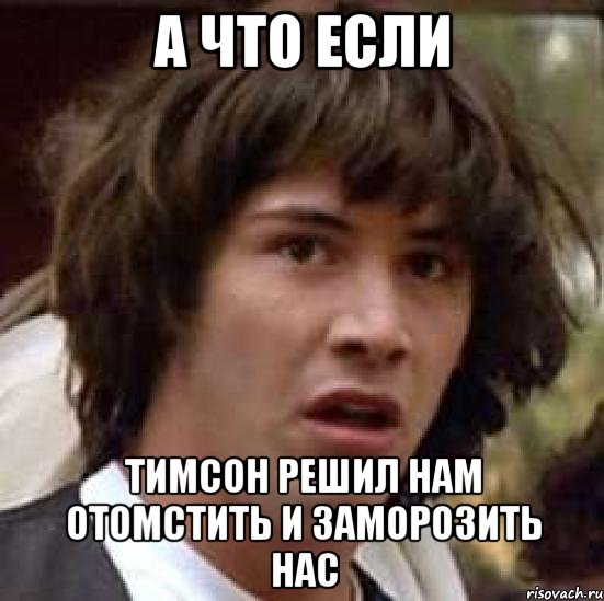 А что если Тимсон решил нам отомстить и заморозить нас, Мем А что если (Киану Ривз)