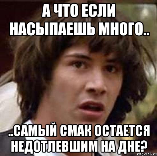 А что если насыпаешь много.. ..самый смак остается недотлевшим на дне?, Мем А что если (Киану Ривз)