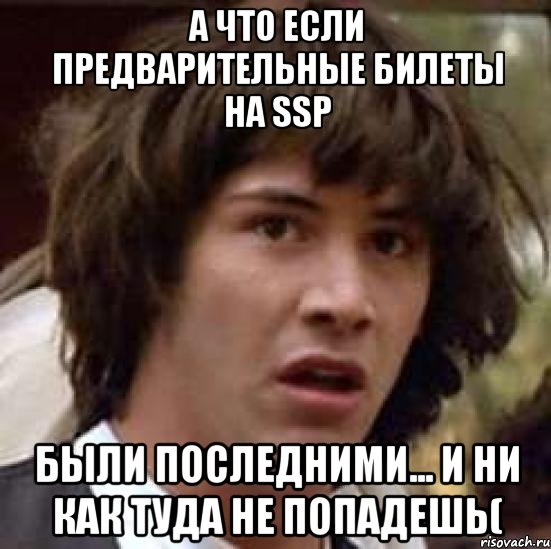 А ЧТО ЕСЛИ ПРЕДВАРИТЕЛЬНЫЕ БИЛЕТЫ НА SSP БЫЛИ ПОСЛЕДНИМИ... И НИ КАК ТУДА НЕ ПОПАДЕШЬ(, Мем А что если (Киану Ривз)