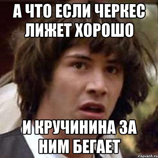 а что если черкес лижет хорошо и кручинина за ним бегает, Мем А что если (Киану Ривз)