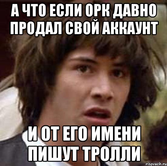 А ЧТО ЕСЛИ ОРК ДАВНО ПРОДАЛ СВОЙ АККАУНТ И ОТ ЕГО ИМЕНИ ПИШУТ ТРОЛЛИ, Мем А что если (Киану Ривз)