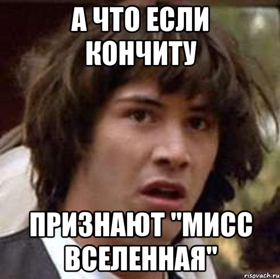 А ЧТО ЕСЛИ КОНЧИТУ ПРИЗНАЮТ "МИСС ВСЕЛЕННАЯ", Мем А что если (Киану Ривз)