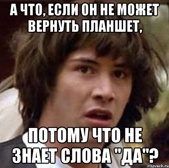 А что, если он не может вернуть планшет, Потому что не знает слова "ДА"?, Мем А что если (Киану Ривз)