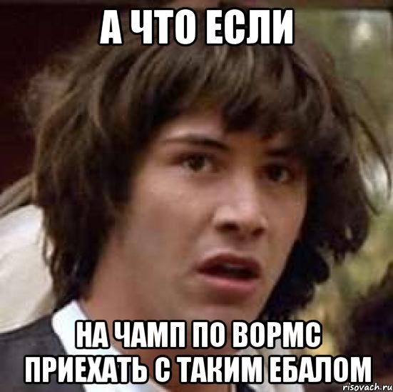 а что если на чамп по вормс приехать с таким ебалом, Мем А что если (Киану Ривз)