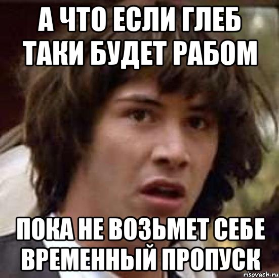 а что если глеб таки будет рабом пока не возьмет себе временный пропуск, Мем А что если (Киану Ривз)