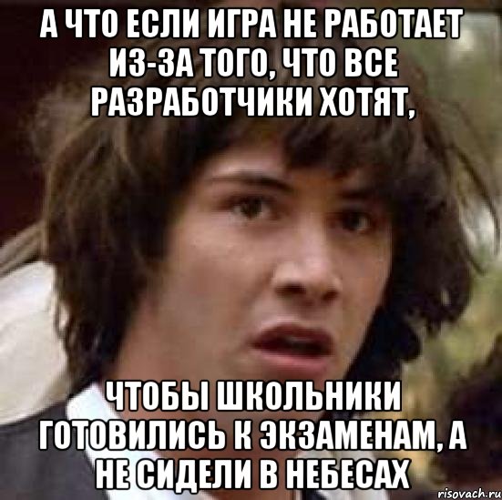 А что если игра не работает из-за того, что все разработчики хотят, чтобы школьники готовились к экзаменам, а не сидели в Небесах, Мем А что если (Киану Ривз)