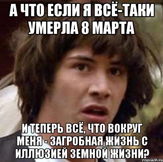 А что если я всё-таки умерла 8 марта И теперь всё, что вокруг меня - загробная жизнь с иллюзией земной жизни?, Мем А что если (Киану Ривз)