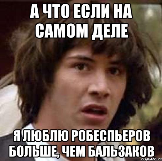 А ЧТО ЕСЛИ НА САМОМ ДЕЛЕ Я ЛЮБЛЮ РОБЕСПЬЕРОВ БОЛЬШЕ, ЧЕМ БАЛЬЗАКОВ, Мем А что если (Киану Ривз)