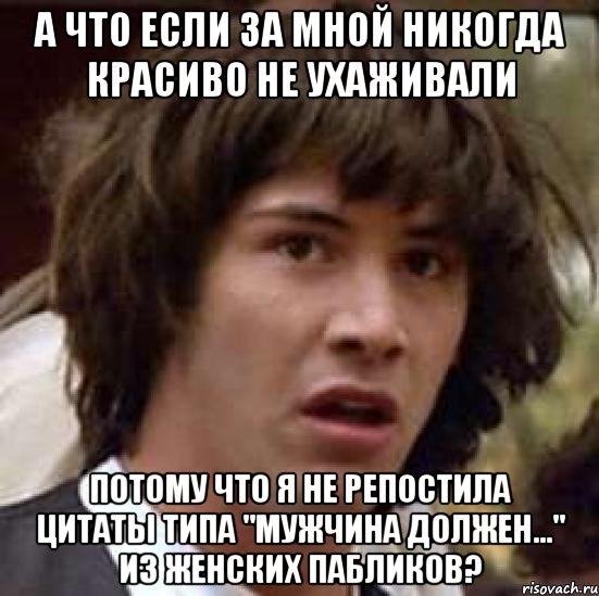 А что если за мной никогда красиво не ухаживали потому что я не репостила цитаты типа "мужчина должен..." из женских пабликов?, Мем А что если (Киану Ривз)