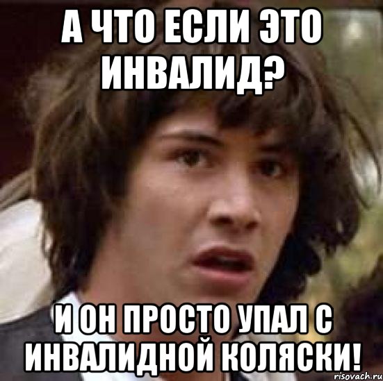 А что если это инвалид? И он просто упал с инвалидной коляски!, Мем А что если (Киану Ривз)