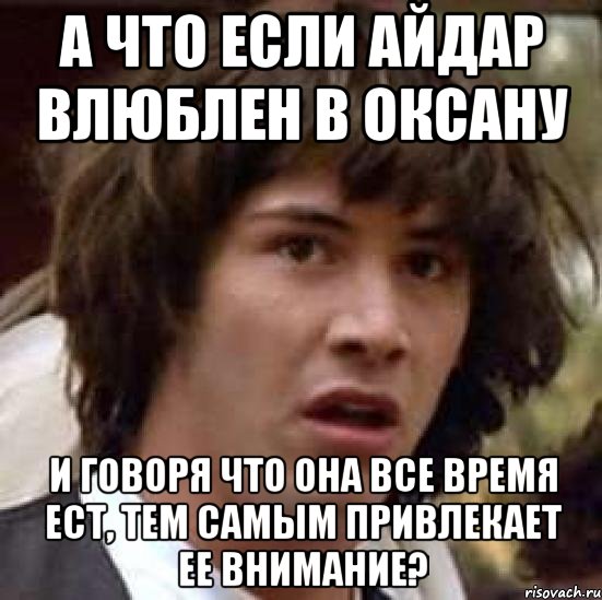 А что если Айдар влюблен в Оксану И говоря что она все время ест, тем самым привлекает ее внимание?, Мем А что если (Киану Ривз)