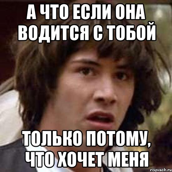 А что если она водится с тобой только потому, что хочет меня, Мем А что если (Киану Ривз)