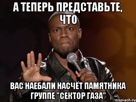 А теперь представьте, что Вас наебали насчёт памятника группе "Сектор Газа", Мем  А теперь представь