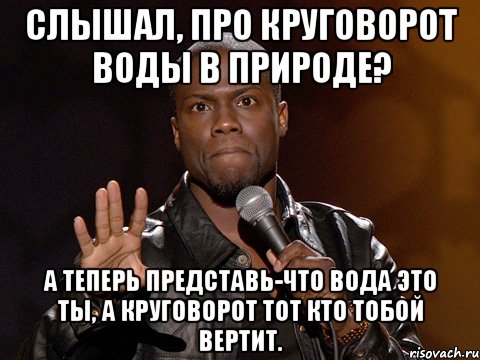 Слышал, про круговорот воды в природе? А теперь представь-что вода это ты, а круговорот тот кто тобой вертит., Мем  А теперь представь