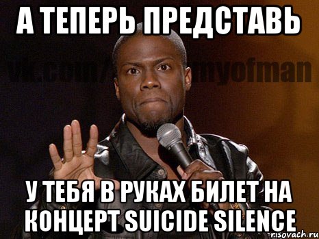 А ТЕПЕРЬ ПРЕДСТАВЬ У ТЕБЯ В РУКАХ БИЛЕТ НА КОНЦЕРТ SUICIDE SILENCE, Мем  А теперь представь