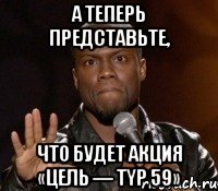 А теперь представьте, что будет Акция «Цель — typ 59», Мем  А теперь представь