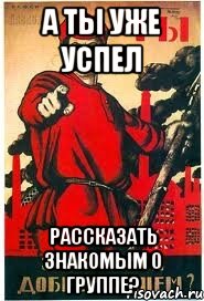 А ТЫ УЖЕ УСПЕЛ РАССКАЗАТЬ ЗНАКОМЫМ О ГРУППЕ?, Мем А ты записался добровольцем