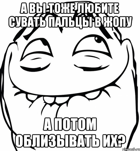 А ВЫ ТОЖЕ ЛЮБИТЕ СУВАТЬ ПАЛЬЦЫ В ЖОПУ А ПОТОМ ОБЛИЗЫВАТЬ ИХ?, Мем  аааа