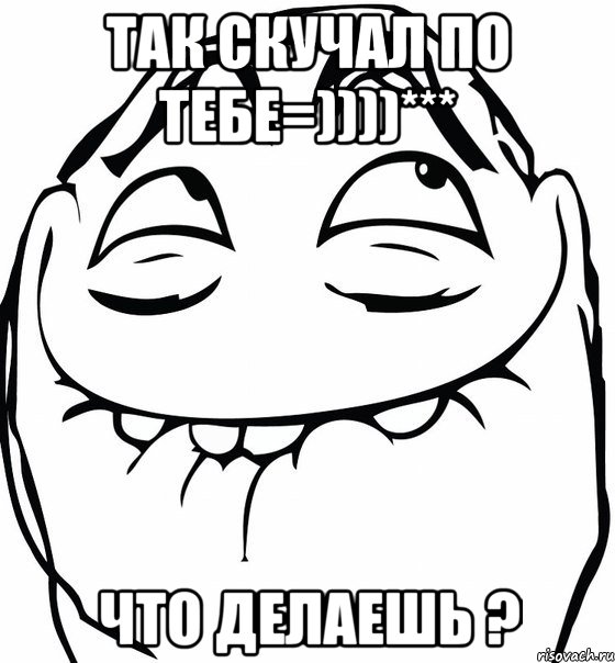 Так скучал по тебе=))))*** Что делаешь ?, Мем  аааа