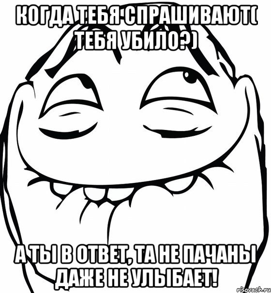 КОГДА ТЕБЯ СПРАШИВАЮТ( ТЕБЯ УБИЛО?) А ТЫ В ОТВЕТ, ТА НЕ ПАЧАНЫ ДАЖЕ НЕ УЛЫБАЕТ!, Мем  аааа